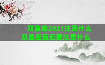 双鱼座2021注意什么 双鱼座最近要注意什么
